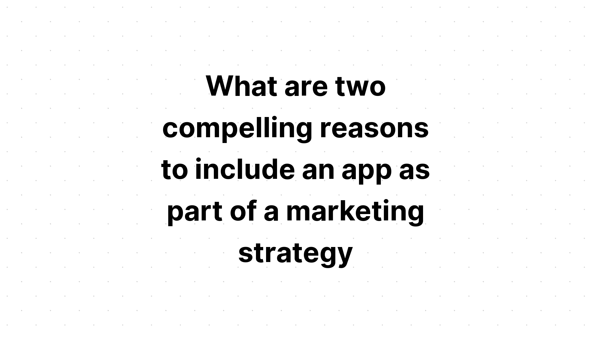 what-are-two-compelling-reasons-to-include-an-app-as-part-of-a